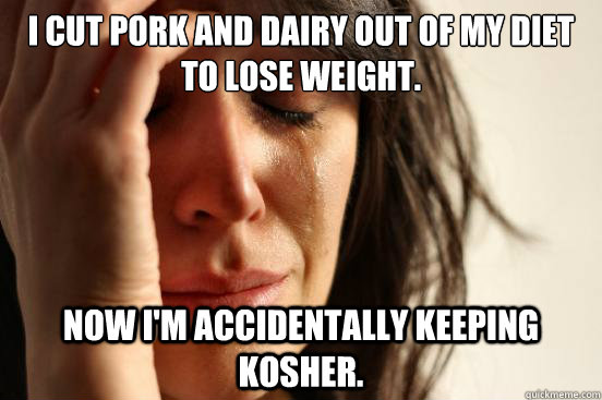 I cut pork and dairy out of my diet to lose weight. Now I'm accidentally keeping kosher.  First World Problems