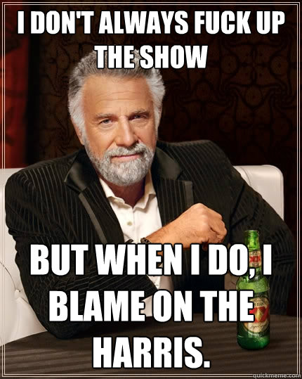 I don't always fuck up the show But when I do, I blame on the harris.  The Most Interesting Man In The World