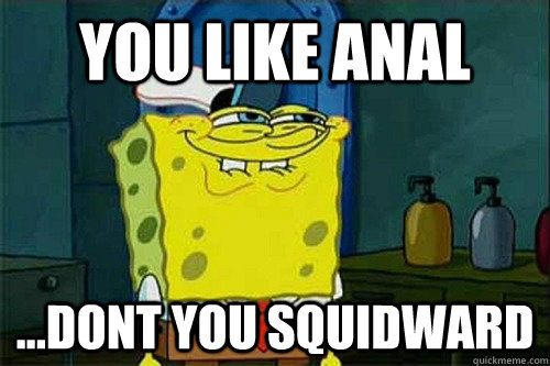 You like anal ...dont you squidward  Dont You Squidward