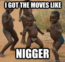 i got the moves like nigger - i got the moves like nigger  moves like nigger