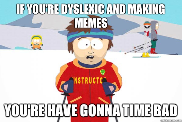 if you're dyslexic and making memes You're have gonna time bad  Bad Time Ski Instructor