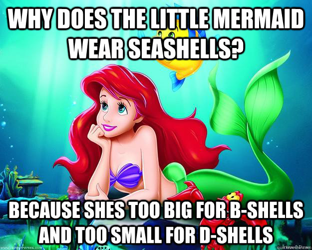 Why does the Little Mermaid wear seashells? because shes too big for b-shells and too small for d-shells - Why does the Little Mermaid wear seashells? because shes too big for b-shells and too small for d-shells  Ariel