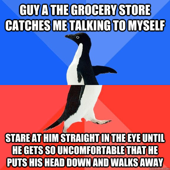 Guy a the grocery store catches me talking to myself stare at him straight in the eye until he gets so uncomfortable that he puts his head down and walks away  Socially Awkward Awesome Penguin
