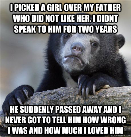 I picked a girl over my father who did not like her. I didnt speak to him for two years He suddenly passed away and I never got to tell him how wrong i was and how much i loved him  Confession Bear