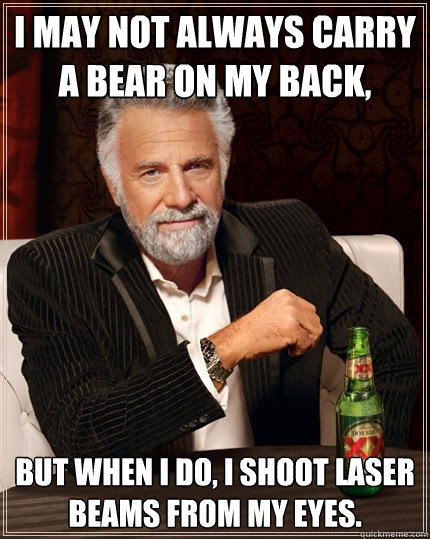 I may not always carry a bear on my back, but when I do, I shoot laser beams from my eyes. - I may not always carry a bear on my back, but when I do, I shoot laser beams from my eyes.  The Most Interesting Man In The World