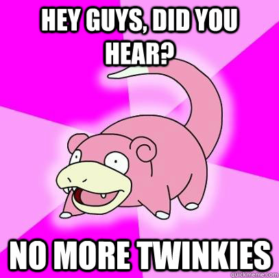 Hey Guys, Did you hear? No more twinkies  Slowpoke