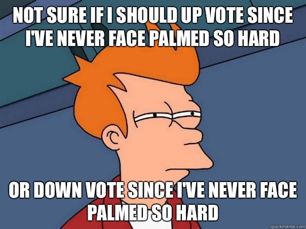 Not sure if I should up vote since I've never face palmed so hard Or down vote since I've never face palmed so hard  Futurama Fry