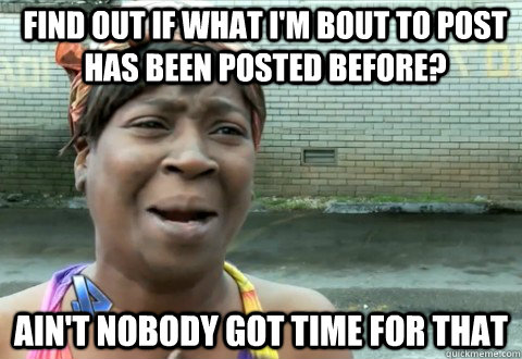 Find out if what I'm bout to post has been Posted before? Ain't Nobody Got Time for that  aintnobody