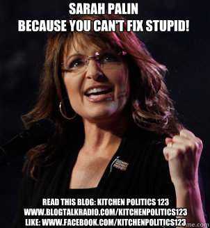 Sarah Palin
Because You Can't Fix Stupid! READ THIS BLOG: Kitchen Politics 123
www.blogtalkradio.com/kitchenpolitics123
LIKE: www.facebook.com/kitchenpolitics123  Sarah Palin Success Kid