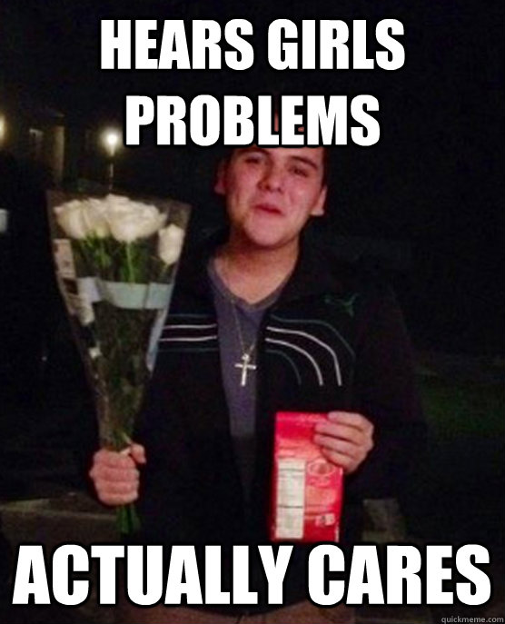 Hears girls problems actually cares - Hears girls problems actually cares  Friendzone Johnny