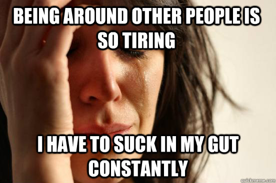being around other people is so tiring i have to suck in my gut constantly  First World Problems