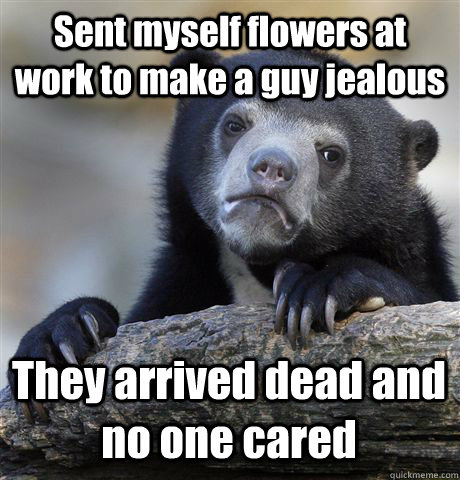 Sent myself flowers at work to make a guy jealous They arrived dead and no one cared  Confession Bear