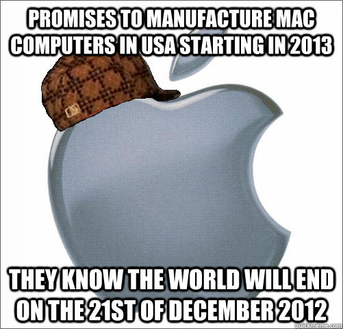 Promises to manufacture Mac computers in USA starting in 2013 They know the world will end on the 21st of December 2012 - Promises to manufacture Mac computers in USA starting in 2013 They know the world will end on the 21st of December 2012  Misc