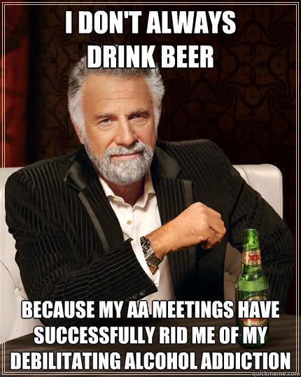 I don't always
drink beer because my aa meetings have successfully rid me of my debilitating alcohol addiction   The Most Interesting Man In The World