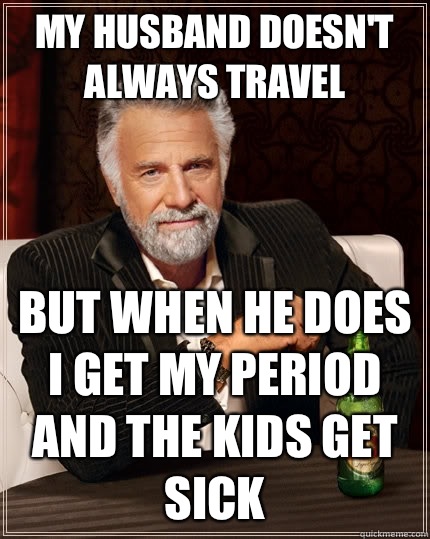 My husband doesn't always travel  but when he does I get my period and the kids get sick  The Most Interesting Man In The World