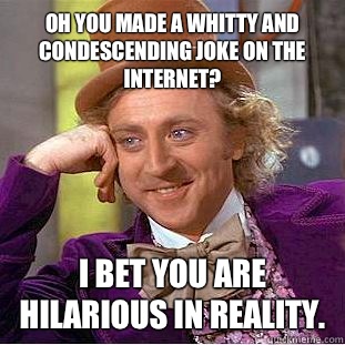 Oh you made a whitty and condescending joke on the Internet? I bet you are hilarious in reality.  Condescending Wonka