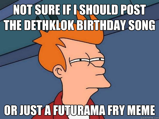Not sure if I should post the dethklok birthday song Or just a futurama fry meme  Futurama Fry