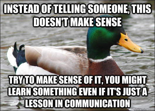 Instead of telling someone, This doesn't make sense Try to Make sense of it, you might learn something even if it's just a lesson in communication - Instead of telling someone, This doesn't make sense Try to Make sense of it, you might learn something even if it's just a lesson in communication  Actual Advice Mallard