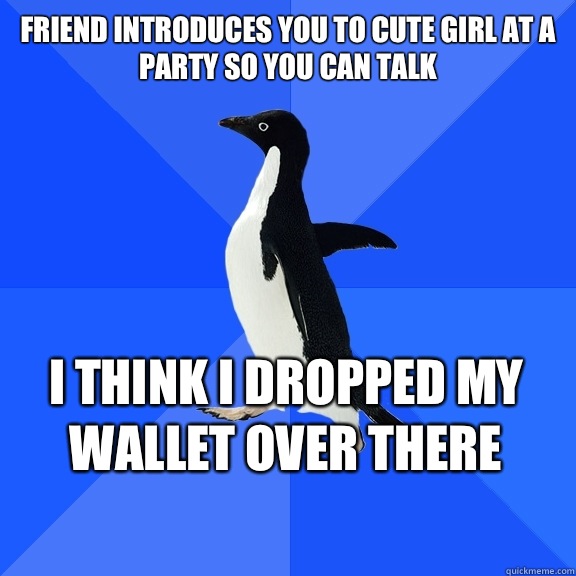 Friend introduces you to cute girl at a party so you can talk  I think I dropped my wallet over there    Socially Awkward Penguin