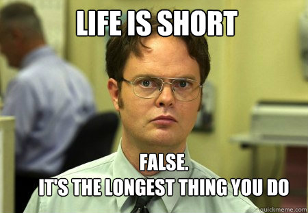 Life is short false.
it's the longest thing you do  Schrute