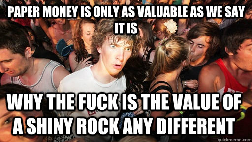 paper money is only as valuable as we say it is why the fuck is the value of a shiny rock any different  Sudden Clarity Clarence