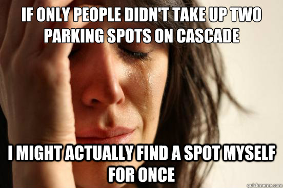 If only people didn't take up two parking spots on cascade I might actually find a spot myself for once  First World Problems