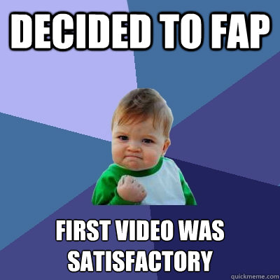 decided to fap first video was satisfactory  Success Kid