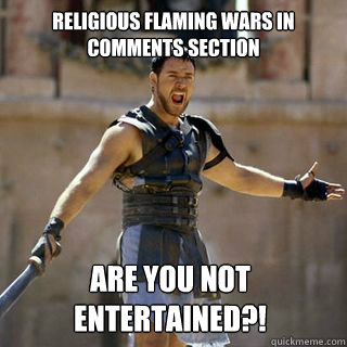 religious flaming wars in comments section Are you not entertained?!
 - religious flaming wars in comments section Are you not entertained?!
  Are you not entertained