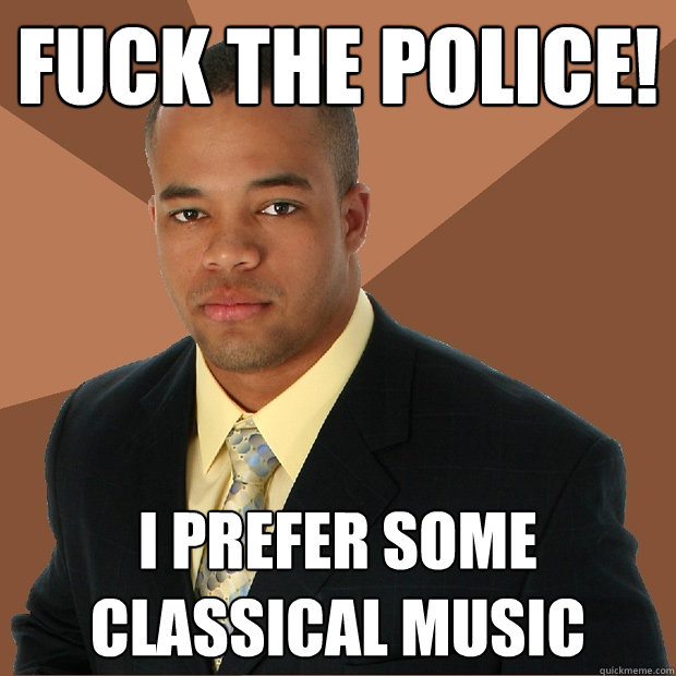 Fuck the police! I prefer some classical music  Successful Black Man