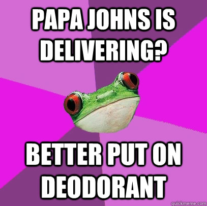 Papa Johns is delivering?  better put on deodorant   Foul Bachelorette Frog