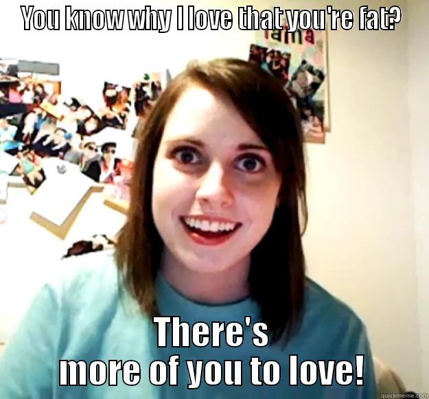 YOU KNOW WHY I LOVE THAT YOU'RE FAT? THERE'S MORE OF YOU TO LOVE! Overly Attached Girlfriend