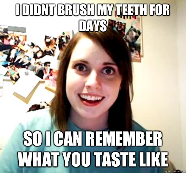 I didnt brush my teeth for days
 So i can remember what you taste like - I didnt brush my teeth for days
 So i can remember what you taste like  Overly Attached Girlfriend