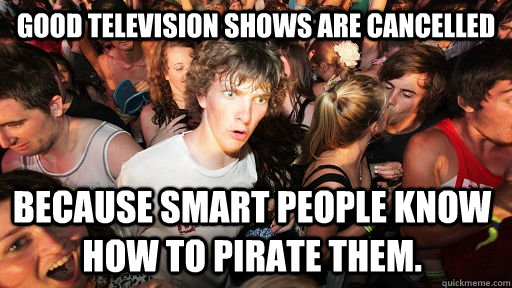 Good Television shows are cancelled because smart people know how to pirate them.  - Good Television shows are cancelled because smart people know how to pirate them.   Sudden Clarity Clarence