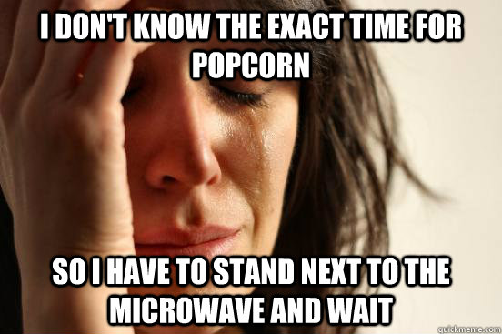 i don't know the exact time for popcorn so i have to stand next to the microwave and wait  First World Problems