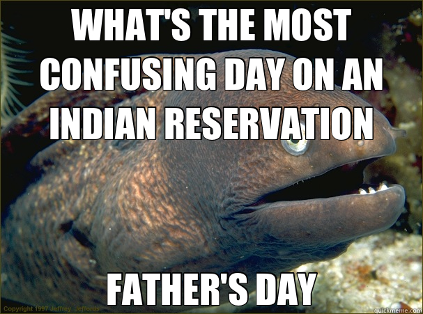 WHAT'S THE MOST CONFUSING DAY ON AN INDIAN RESERVATION FATHER'S DAY  Bad Joke Eel