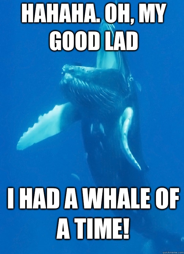 Hahaha. Oh, my 
good lad I had a whale of a time! - Hahaha. Oh, my 
good lad I had a whale of a time!  Misc