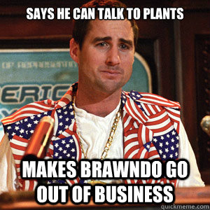 says he can talk to plants makes brawndo go out of business - says he can talk to plants makes brawndo go out of business  scumbag not sure