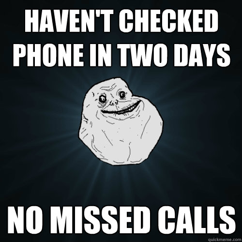 Haven't checked phone in two days No missed calls  Forever Alone
