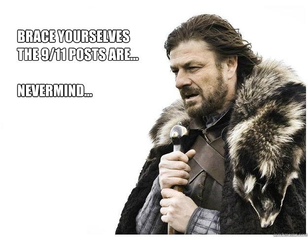 Brace yourselves
the 9/11 posts are...

Nevermind...  Imminent Ned