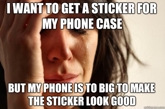 I want to get a sticker for my phone case But my phone is to big to make the sticker look good  First World Problems