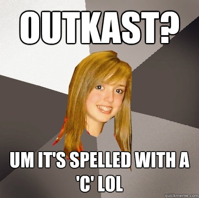 outkast? um it's spelled with a 'c' lol  Musically Oblivious 8th Grader