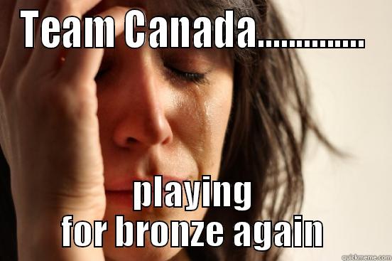 TEAM CANADA.............. PLAYING FOR BRONZE AGAIN First World Problems
