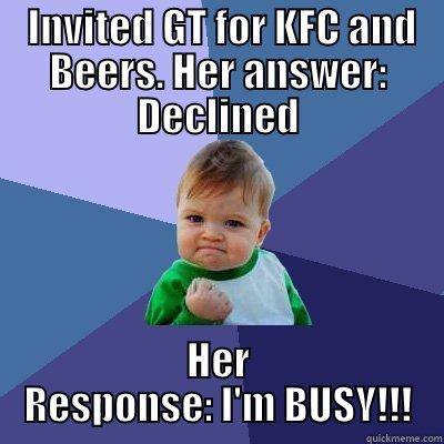  INVITED GT FOR KFC AND BEERS. HER ANSWER: DECLINED HER RESPONSE: I'M BUSY!!! Success Kid