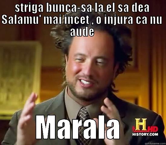 STRIGA BUNCA-SA LA EL SA DEA SALAMU' MAI INCET , O INJURA CA NU AUDE MARALA  Ancient Aliens