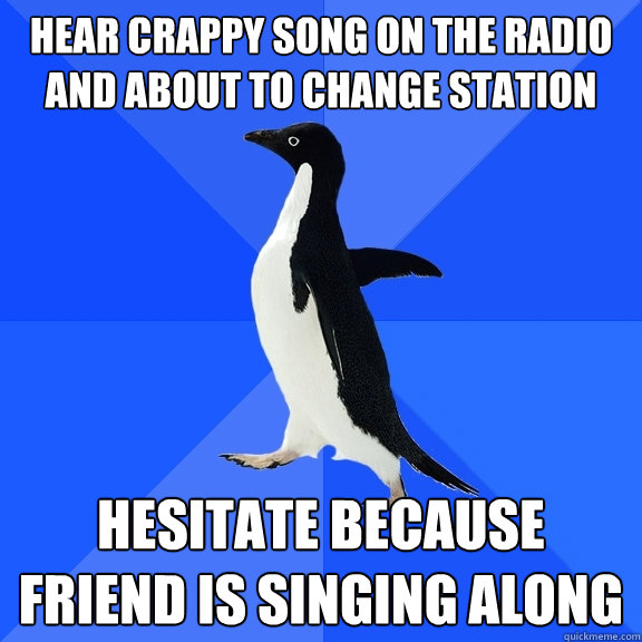 Hear crappy song on the radio and about to change station hesitate because friend is singing along  Socially Awkward Penguin