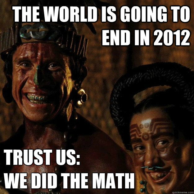 The world is going to end in 2012 Trust us:
We did the math  
