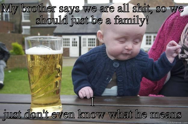 MY BROTHER SAYS WE ARE ALL SHIT, SO WE SHOULD JUST BE A FAMILY! I JUST DON'T EVEN KNOW WHAT HE MEANS drunk baby