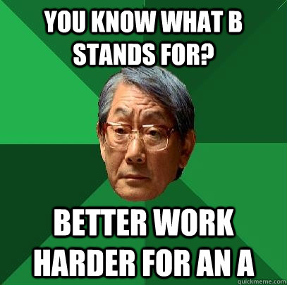 You know what B stands for? Better work harder for an A  High Expectations Asian Father
