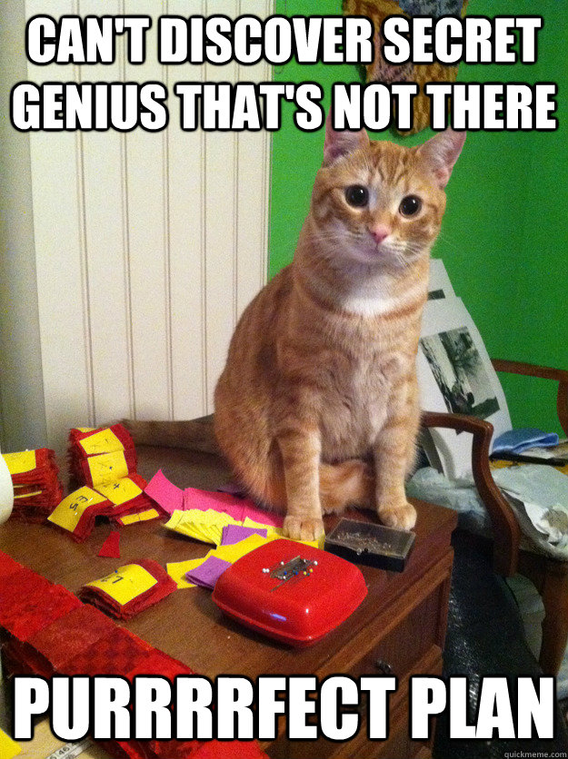 can't discover secret genius that's not there purrrrfect plan  