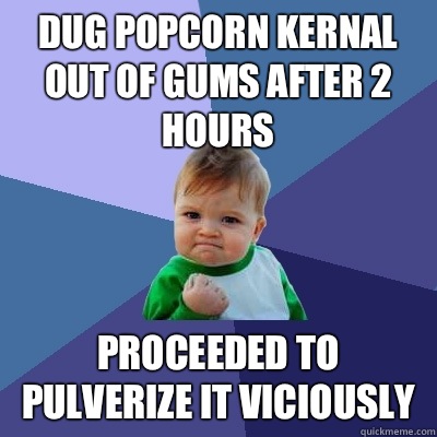 Dug popcorn kernal out of gums after 2 hours Proceeded to pulverize it viciously  Success Kid